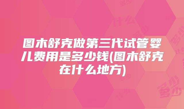 图木舒克做第三代试管婴儿费用是多少钱(图木舒克在什么地方)