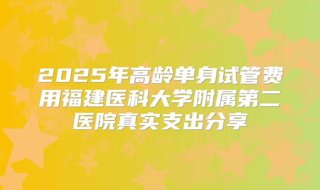 2025年高龄单身试管费用福建医科大学附属第二医院真实支出分享