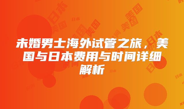 未婚男士海外试管之旅，美国与日本费用与时间详细解析