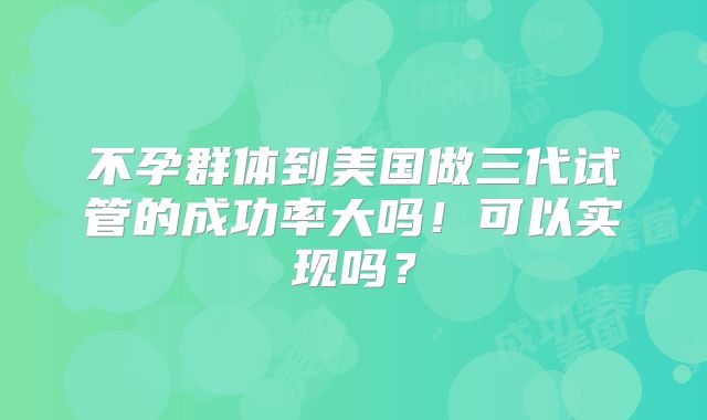 不孕群体到美国做三代试管的成功率大吗！可以实现吗？