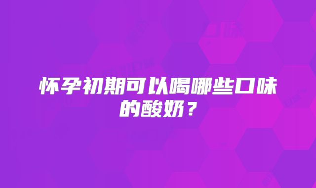 怀孕初期可以喝哪些口味的酸奶？