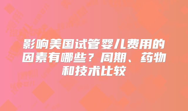 影响美国试管婴儿费用的因素有哪些？周期、药物和技术比较