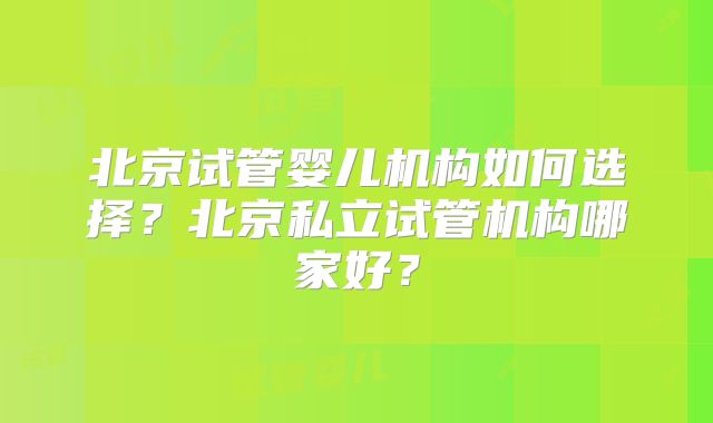 北京试管婴儿机构如何选择？北京私立试管机构哪家好？