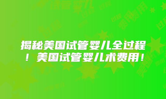 揭秘美国试管婴儿全过程！美国试管婴儿术费用！