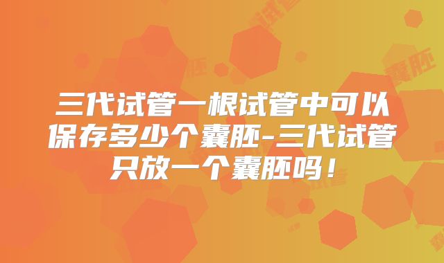 三代试管一根试管中可以保存多少个囊胚-三代试管只放一个囊胚吗！