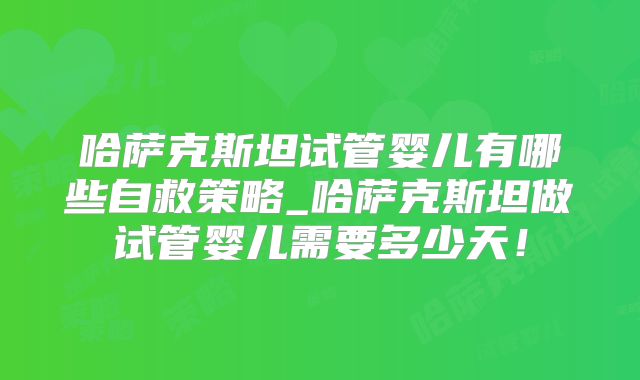 哈萨克斯坦试管婴儿有哪些自救策略_哈萨克斯坦做试管婴儿需要多少天！