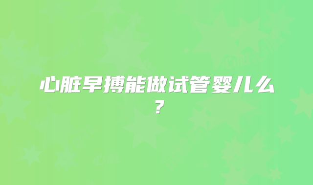 心脏早搏能做试管婴儿么？