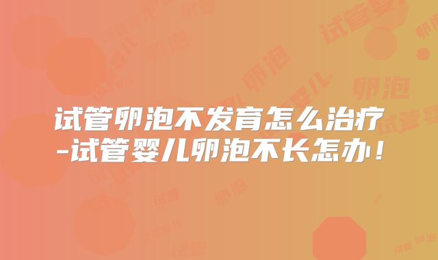 试管卵泡不发育怎么治疗-试管婴儿卵泡不长怎办！