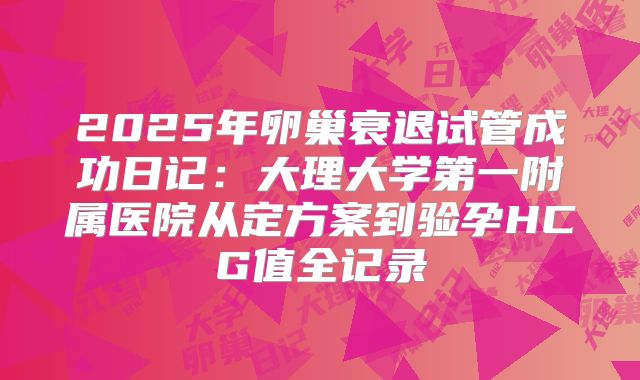 2025年卵巢衰退试管成功日记：大理大学第一附属医院从定方案到验孕HCG值全记录
