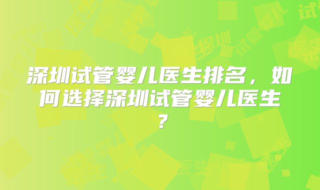 深圳试管婴儿医生排名，如何选择深圳试管婴儿医生？