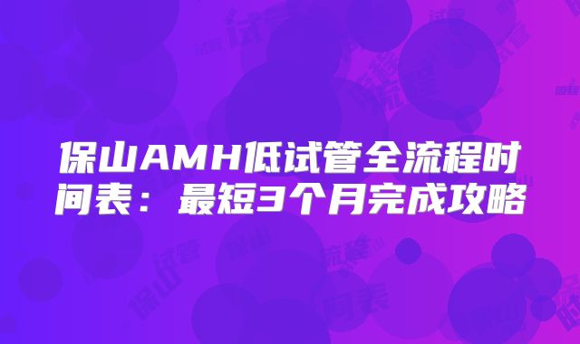 保山AMH低试管全流程时间表：最短3个月完成攻略