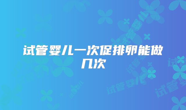 试管婴儿一次促排卵能做几次