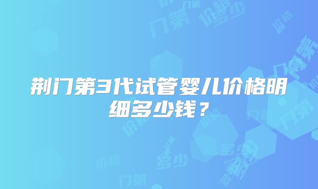 荆门第3代试管婴儿价格明细多少钱?