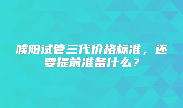 濮阳试管三代价格标准,还要提前准备什么?