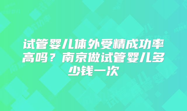 试管婴儿体外受精成功率高吗?南京做试管婴儿多少钱一次