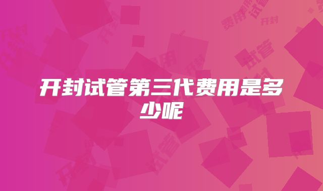 开封试管第三代费用是多少呢