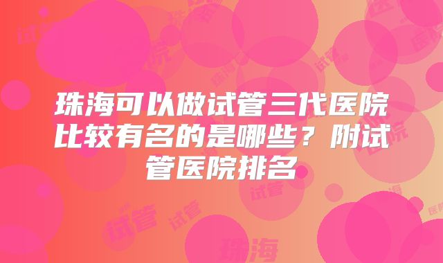 珠海可以做试管三代医院比较有名的是哪些？附试管医院排名