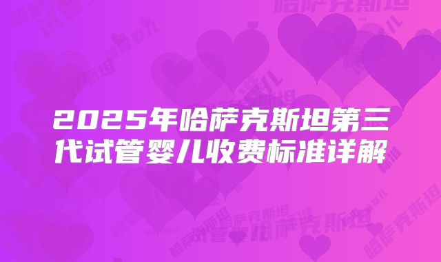 2025年哈萨克斯坦第三代试管婴儿收费标准详解