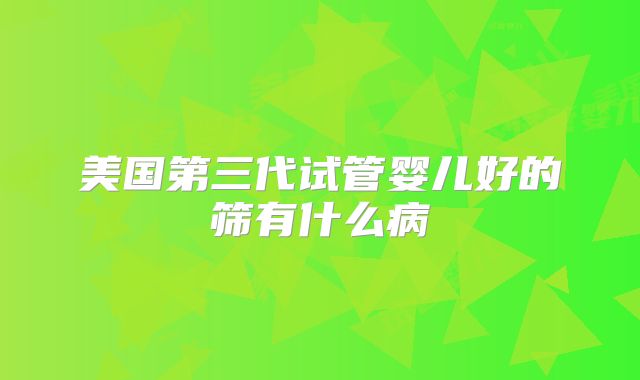 美国第三代试管婴儿好的筛有什么病