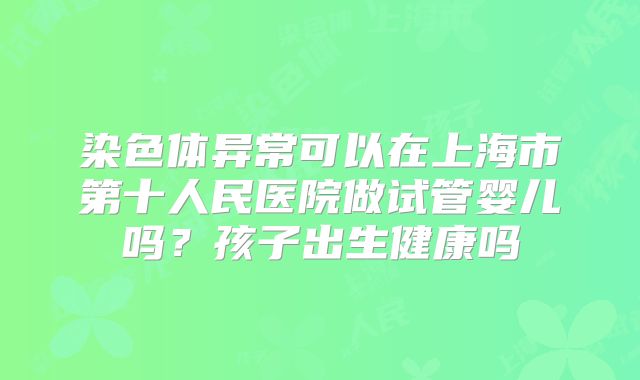 染色体异常可以在上海市第十人民医院做试管婴儿吗？孩子出生健康吗