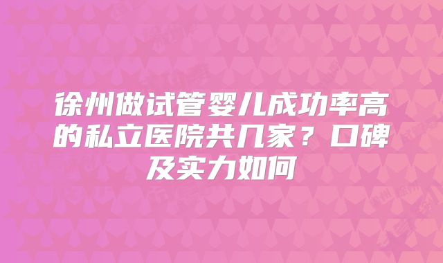 徐州做试管婴儿成功率高的私立医院共几家？口碑及实力如何