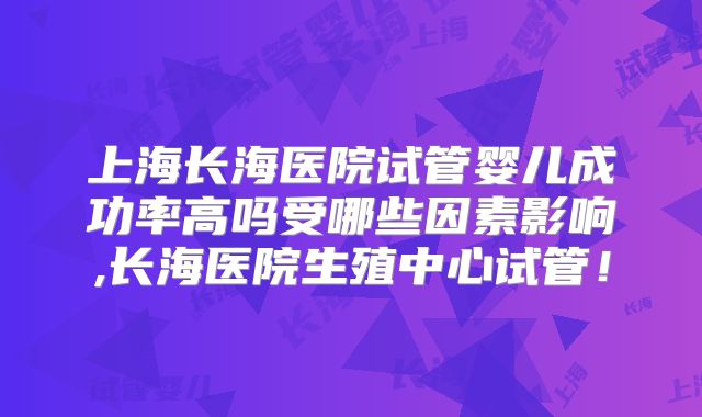 上海长海医院试管婴儿成功率高吗受哪些因素影响,长海医院生殖中心试管！