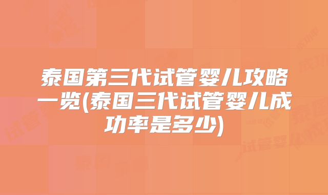 泰国第三代试管婴儿攻略一览(泰国三代试管婴儿成功率是多少)