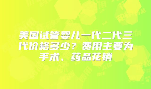 美国试管婴儿一代二代三代价格多少？费用主要为手术、药品花销