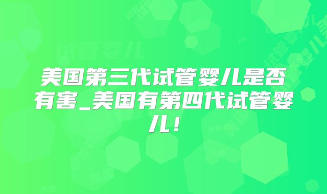 美国第三代试管婴儿是否有害_美国有第四代试管婴儿！
