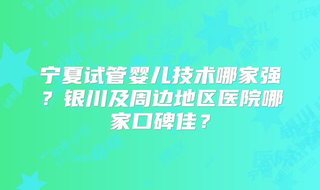 宁夏试管婴儿技术哪家强？银川及周边地区医院哪家口碑佳？