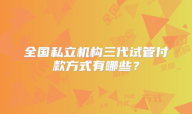 全国私立机构三代试管付款方式有哪些？