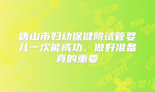 唐山市妇幼保健院试管婴儿一次能成功，做好准备真的重要