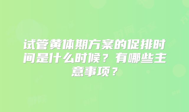 试管黄体期方案的促排时间是什么时候？有哪些主意事项？