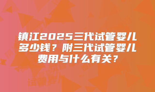 镇江2025三代试管婴儿多少钱?附三代试管婴儿费用与什么有关?