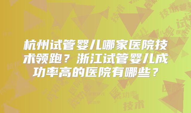 杭州试管婴儿哪家医院技术领跑？浙江试管婴儿成功率高的医院有哪些？