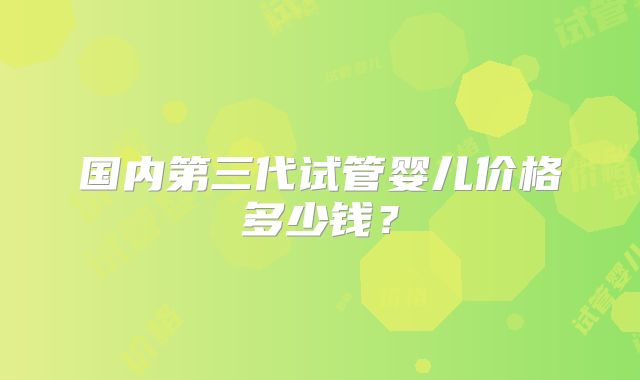 国内第三代试管婴儿价格多少钱？