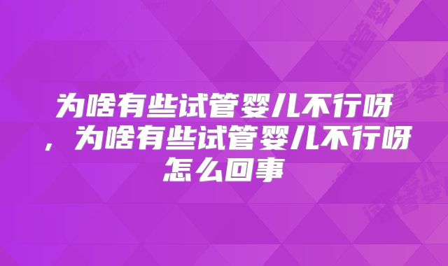 为啥有些试管婴儿不行呀,为啥有些试管婴儿不行呀怎么回事