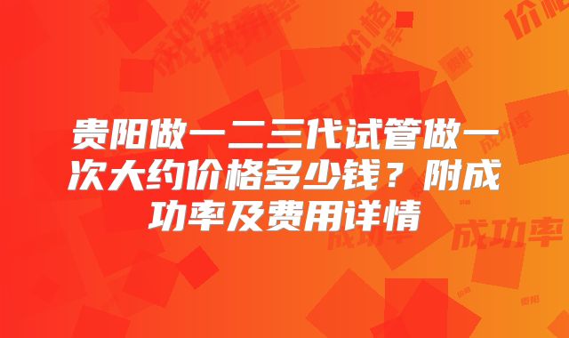 贵阳做一二三代试管做一次大约价格多少钱？附成功率及费用详情