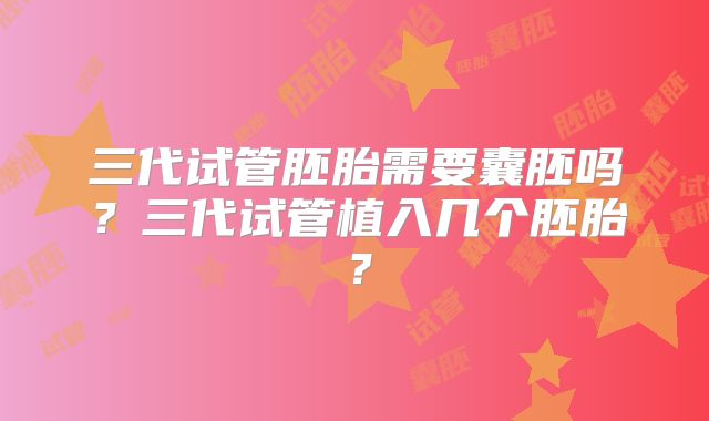 三代试管胚胎需要囊胚吗？三代试管植入几个胚胎？