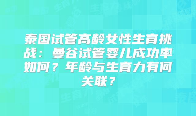 泰国试管高龄女性生育挑战：曼谷试管婴儿成功率如何？年龄与生育力有何关联？