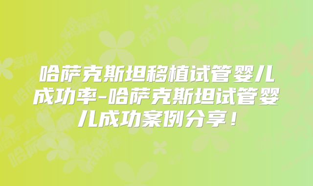 哈萨克斯坦移植试管婴儿成功率-哈萨克斯坦试管婴儿成功案例分享！