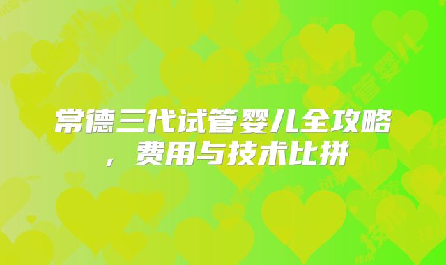 常德三代试管婴儿全攻略，费用与技术比拼