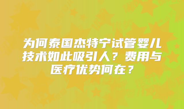 为何泰国杰特宁试管婴儿技术如此吸引人？费用与医疗优势何在？