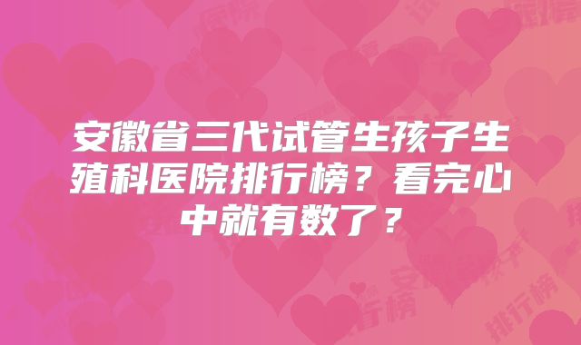 安徽省三代试管生孩子生殖科医院排行榜？看完心中就有数了？