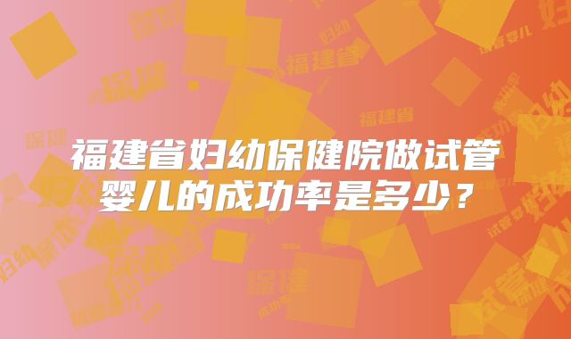 福建省妇幼保健院做试管婴儿的成功率是多少？