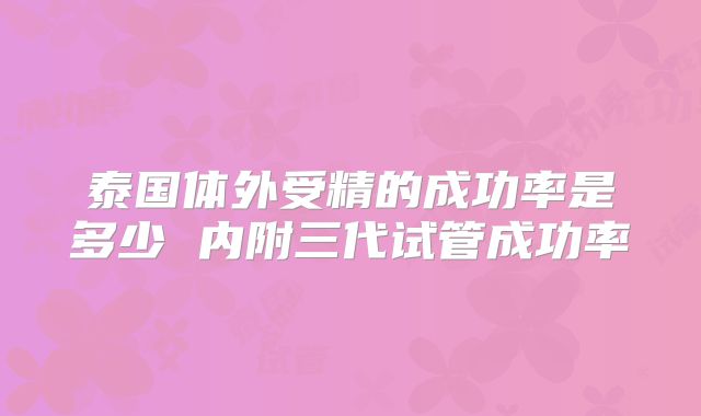 泰国体外受精的成功率是多少 内附三代试管成功率