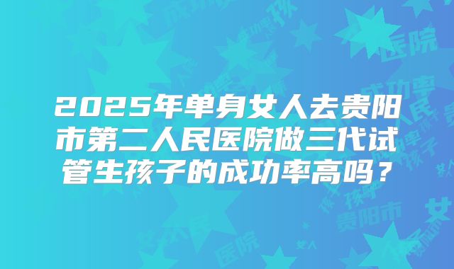 2025年单身女人去贵阳市第二人民医院做三代试管生孩子的成功率高吗？