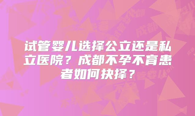 试管婴儿选择公立还是私立医院？成都不孕不育患者如何抉择？