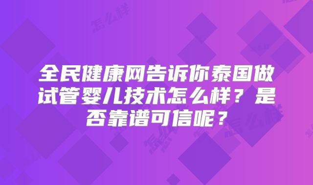 全民健康网告诉你泰国做试管婴儿技术怎么样？是否靠谱可信呢？