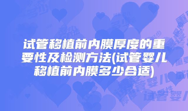 试管移植前内膜厚度的重要性及检测方法(试管婴儿移植前内膜多少合适)